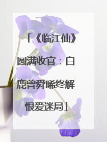 《临江仙》圆满收官：白鹿曾舜晞终解恨爱迷局