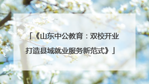 《山东中公教育：双校开业打造县域就业服务新范式》