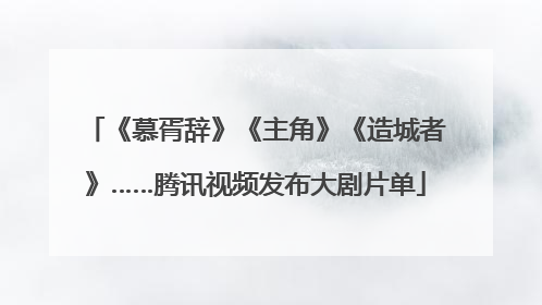 《慕胥辞》《主角》《造城者》……腾讯视频发布大剧片单