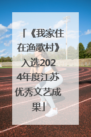 《我家住在渔歌村》入选2024年度江苏优秀文艺成果