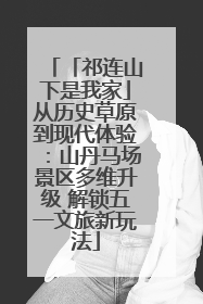 「祁连山下是我家」从历史草原到现代体验：山丹马场景区多维升级 解锁五一文旅新玩法