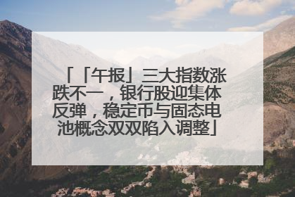 「午报」三大指数涨跌不一，银行股迎集体反弹，稳定币与固态电池概念双双陷入调整