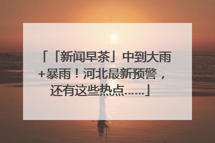 「新闻早茶」中到大雨+暴雨！河北最新预警，还有这些热点……