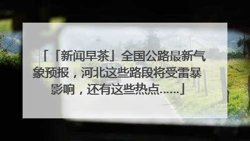 「新闻早茶」全国公路最新气象预报，河北这些路段将受雷暴影响，还有这些热点……