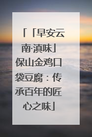 「早安云南·滇味」保山金鸡口袋豆腐：传承百年的匠心之味