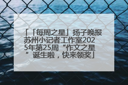 「每周之星」扬子晚报苏州小记者工作室2025年第25周“作文之星”诞生啦，快来领奖