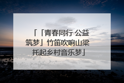 「青春同行 公益筑梦」竹笛吹响山梁 托起乡村音乐梦