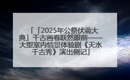 「2025年公祭伏羲大典」千古画卷跃然眼前——大型室内情景体验剧《天水千古秀》演出侧记