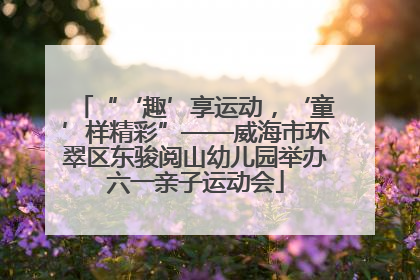 “‘趣’享运动，‘童’样精彩”——威海市环翠区东骏阅山幼儿园举办六一亲子运动会