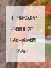 “燃情成华·国潮非遗”主题活动圆满落幕