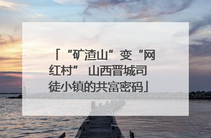 “矿渣山”变“网红村” 山西晋城司徒小镇的共富密码