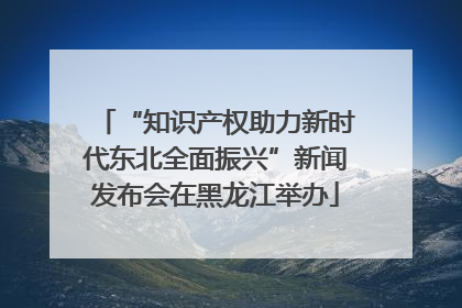 “知识产权助力新时代东北全面振兴”新闻发布会在黑龙江举办