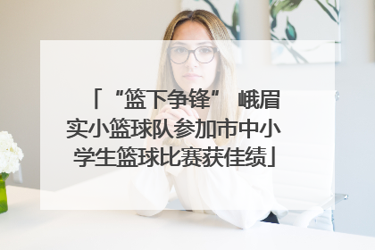 “篮下争锋” 峨眉实小篮球队参加市中小学生篮球比赛获佳绩