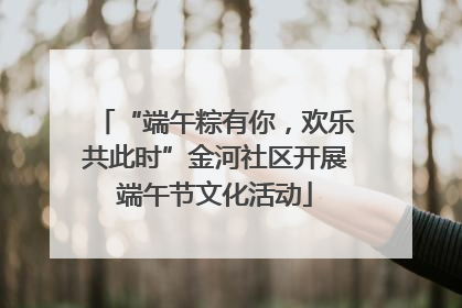 “端午粽有你，欢乐共此时”金河社区开展端午节文化活动