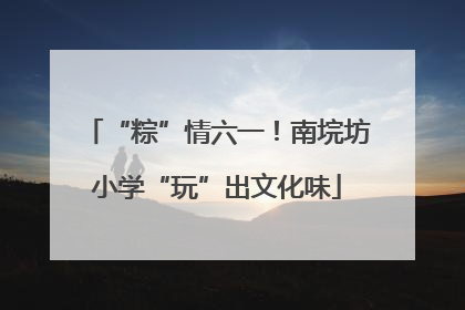 “粽”情六一！南垸坊小学“玩”出文化味