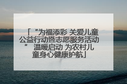 “为福添彩 关爱儿童公益行动暨志愿服务活动” 温暖启动 为农村儿童身心健康护航