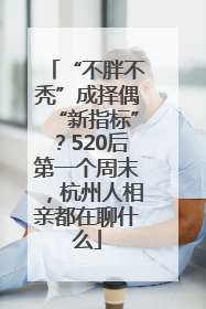 “不胖不秃”成择偶“新指标”？520后第一个周末，杭州人相亲都在聊什么