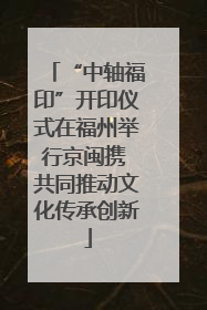 “中轴福印”开印仪式在福州举行京闽携 共同推动文化传承创新