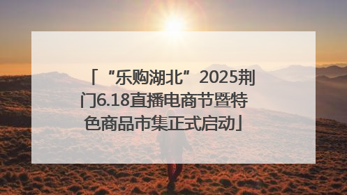 “乐购湖北”2025荆门6.18直播电商节暨特色商品市集正式启动