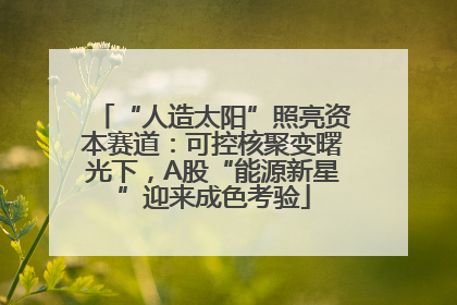 “人造太阳”照亮资本赛道：可控核聚变曙光下，A股“能源新星”迎来成色考验