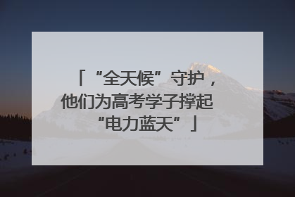 “全天候”守护，他们为高考学子撑起“电力蓝天”
