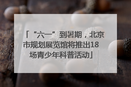 “六一”到暑期，北京市规划展览馆将推出18场青少年科普活动