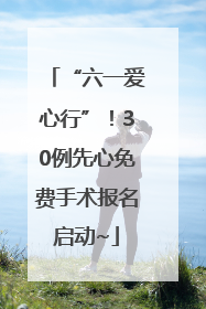 “六一爱心行”！30例先心免费手术报名启动~