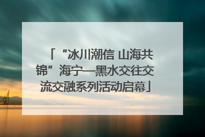 “冰川潮信 山海共锦”海宁—黑水交往交流交融系列活动启幕
