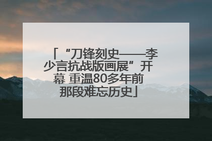“刀锋刻史——李少言抗战版画展”开幕 重温80多年前那段难忘历史