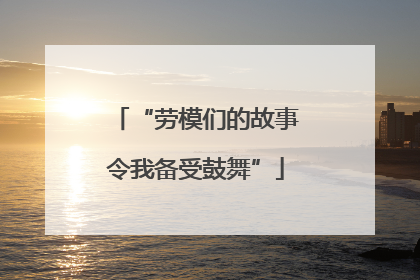 “劳模们的故事令我备受鼓舞”