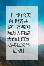 “和合天台 世界共游”万名国际友人直游天台山首发活动在义乌启动