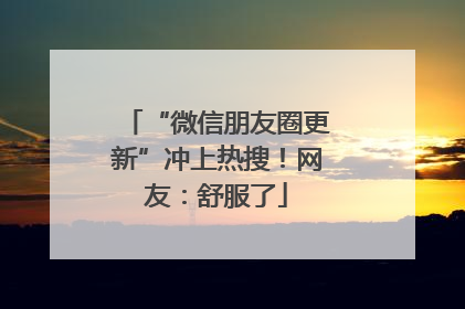 “微信朋友圈更新”冲上热搜！网友：舒服了