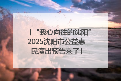 “我心向往的沈阳”2025沈阳市公益惠民演出预告来了