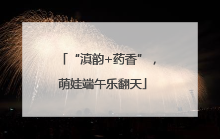 “滇韵+药香”，萌娃端午乐翻天