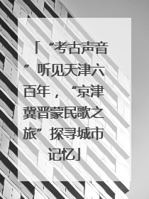“考古声音”听见天津六百年，“京津冀晋蒙民歌之旅”探寻城市记忆