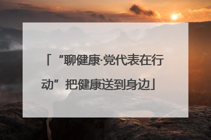 “聊健康·党代表在行动”把健康送到身边