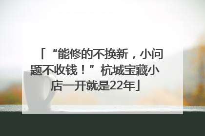 “能修的不换新，小问题不收钱！”杭城宝藏小店一开就是22年