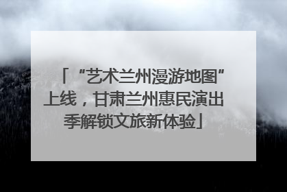 “艺术兰州漫游地图”上线，甘肃兰州惠民演出季解锁文旅新体验