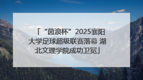“茵浪杯”2025襄阳大学足球超级联赛落幕 湖北文理学院成功卫冕