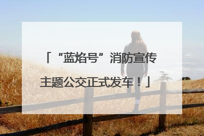 “蓝焰号”消防宣传主题公交正式发车！