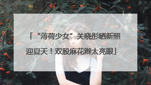 “薄荷少女”关晓彤晒新照迎夏天！双股麻花辫太亮眼