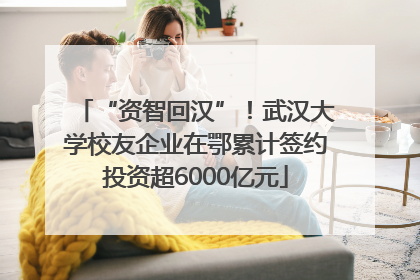 “资智回汉”！武汉大学校友企业在鄂累计签约投资超6000亿元