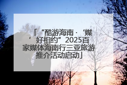 “酷游海南 ·‘媒’好相约”2025百家媒体海南行三亚旅游推介活动启动