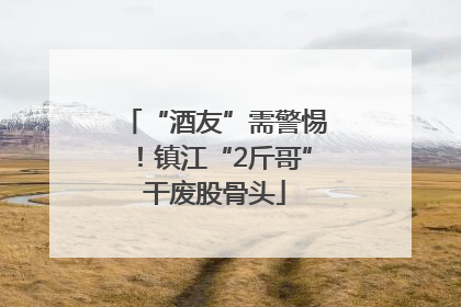 “酒友”需警惕！镇江“2斤哥”干废股骨头