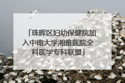 珠晖区妇幼保健院加入中南大学湘雅医院全科医学专科联盟