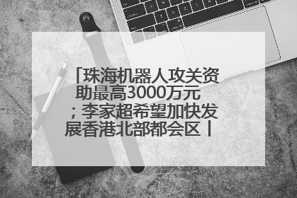 珠海机器人攻关资助最高3000万元；李家超希望加快发展香港北部都会区丨大湾区财经早参