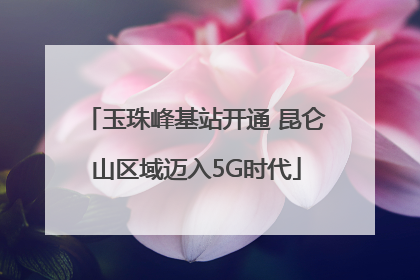 玉珠峰基站开通 昆仑山区域迈入5G时代