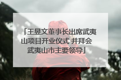 王昱文董事长出席武夷山项目开业仪式 并拜会武夷山市主要领导