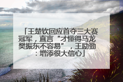 王楚钦回应首夺三大赛冠军，直言“才懂得马龙樊振东不容易”，王励勤：增添很大信心