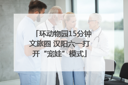 环动物园15分钟文旅圈 汉阳六一打开“宠娃”模式